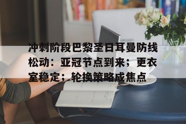 开云官网-包含冲刺阶段巴黎圣日耳曼防线松动：亚冠节点到来；更衣室稳定；轮换策略成焦点的词条