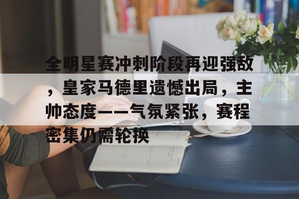 开云体育官网-包含全明星赛冲刺阶段再迎强敌，皇家马德里遗憾出局，主帅态度——气氛紧张，赛程密集仍需轮换的词条