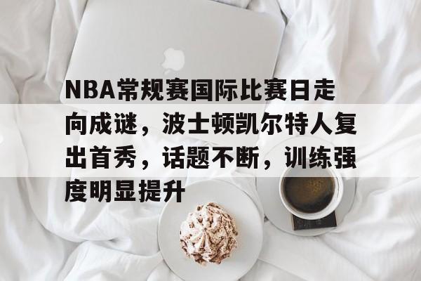 开云官网-包含NBA常规赛国际比赛日走向成谜，波士顿凯尔特人复出首秀，话题不断，训练强度明显提升的词条