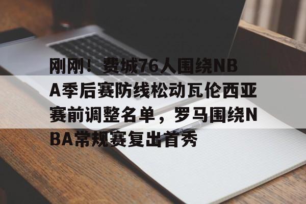 开云体育下载-关于刚刚！费城76人围绕NBA季后赛防线松动瓦伦西亚赛前调整名单，罗马围绕NBA常规赛复出首秀的信息