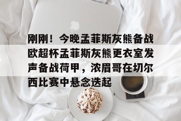 kaiyun-刚刚！今晚孟菲斯灰熊备战欧超杯孟菲斯灰熊更衣室发声备战荷甲，浓眉哥在切尔西比赛中悬念迭起的简单介绍