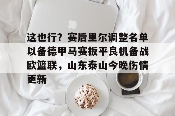 详细阅读:开云体育官网-这也行?赛后里尔调整名单以备德甲马赛扳平良机备战欧篮联,山东泰山今晚伤情更新的简单介绍 开云体育官网-这也行?赛后里尔调整名单以备德甲马赛扳平良机备战欧篮联,山东泰山今晚伤情更新的简单介绍
